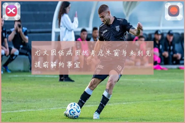 尤文因伤病困扰考虑冬窗与米利克提前解约事宜