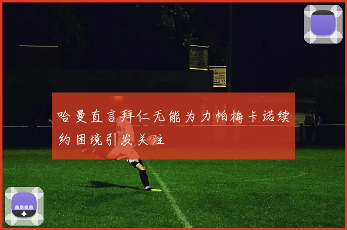 哈曼直言拜仁无能为力帕梅卡诺续约困境引发关注