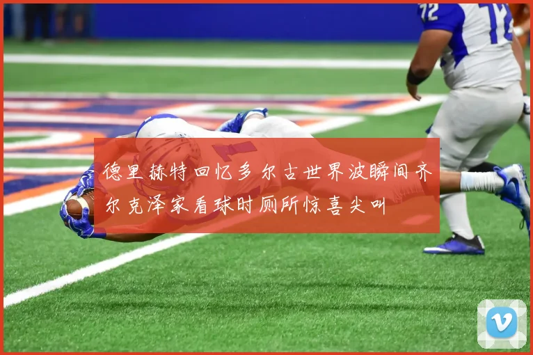 德里赫特回忆多尔古世界波瞬间齐尔克泽家看球时厕所惊喜尖叫
