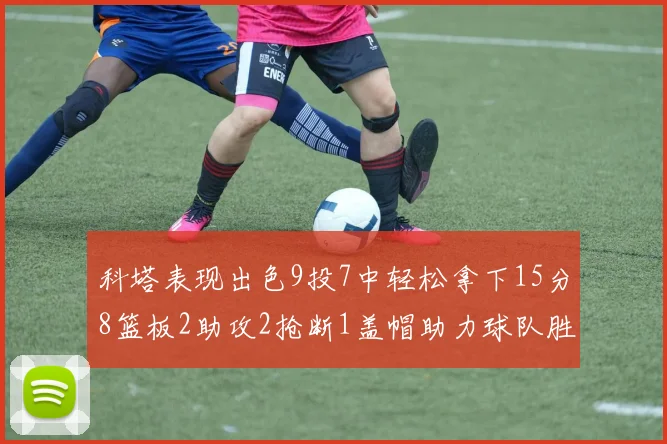 科塔表现出色9投7中轻松拿下15分8篮板2助攻2抢断1盖帽助力球队胜利
