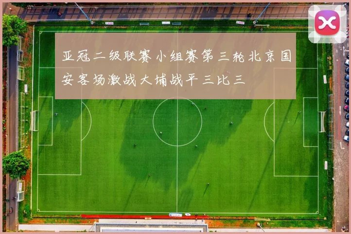 亚冠二级联赛小组赛第三轮北京国安客场激战大埔战平三比三