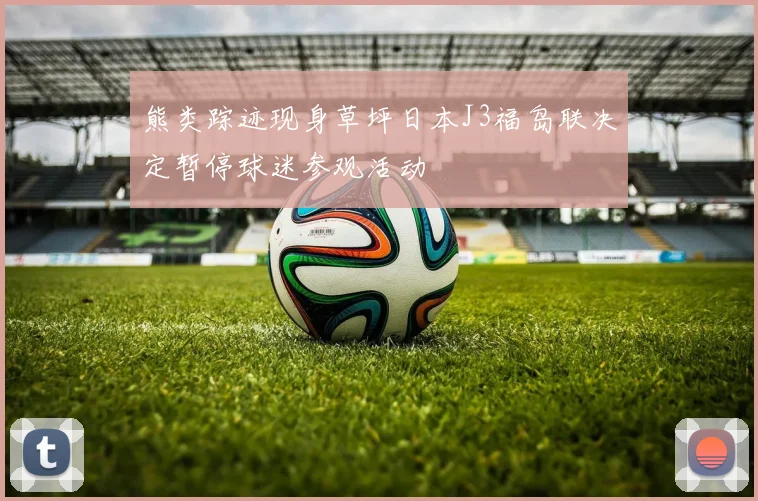 熊类踪迹现身草坪日本J3福岛联决定暂停球迷参观活动