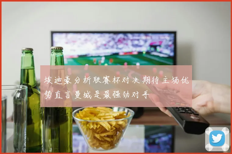 埃迪豪分析联赛杯对决期待主场优势直言曼城是最强劲对手