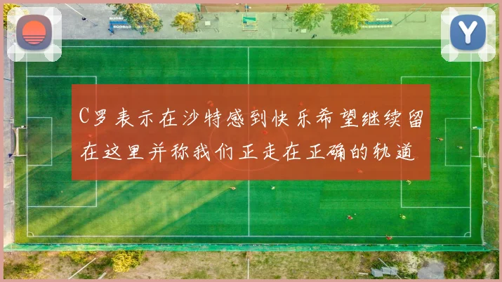 C罗表示在沙特感到快乐希望继续留在这里并称我们正走在正确的轨道上