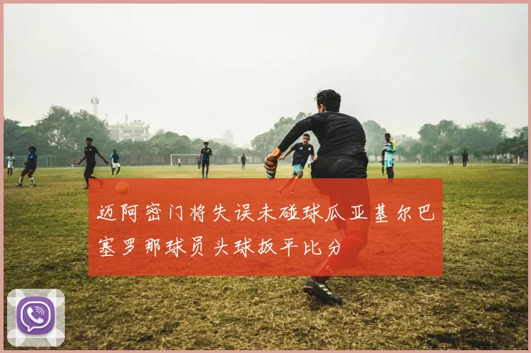 迈阿密门将失误未碰球瓜亚基尔巴塞罗那球员头球扳平比分