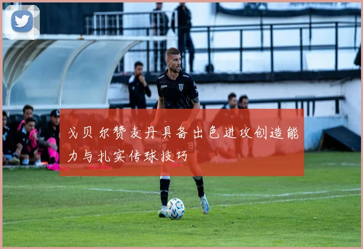 戈贝尔赞麦丹具备出色进攻创造能力与扎实传球技巧