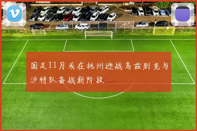 国足11月或在杭州迎战乌兹别克与沙特队备战新阶段