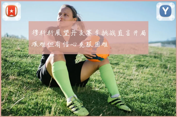 穆科科展望丹麦赛季挑战直言开局艰难但有信心克服困难