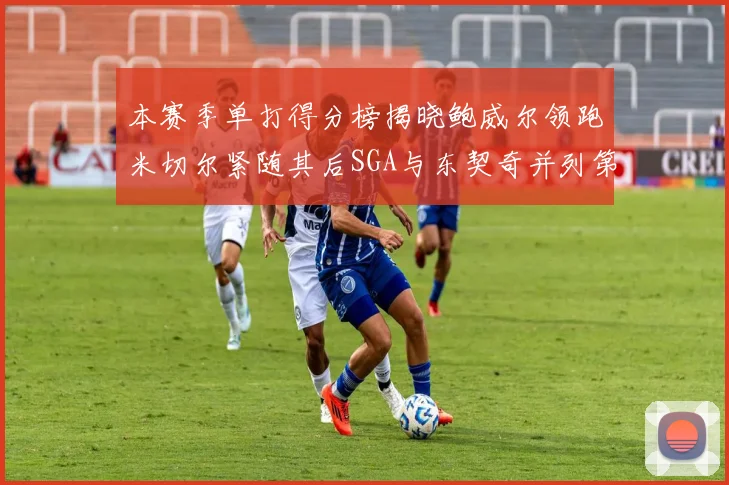 本赛季单打得分榜揭晓鲍威尔领跑米切尔紧随其后SGA与东契奇并列第三