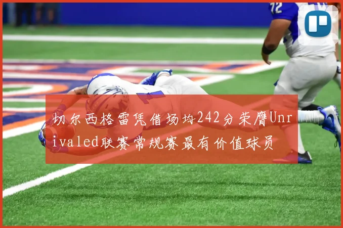 切尔西格雷凭借场均242分荣膺Unrivaled联赛常规赛最有价值球员