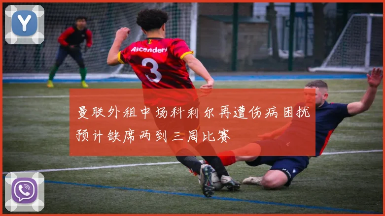 曼联外租中场科利尔再遭伤病困扰预计缺席两到三周比赛
