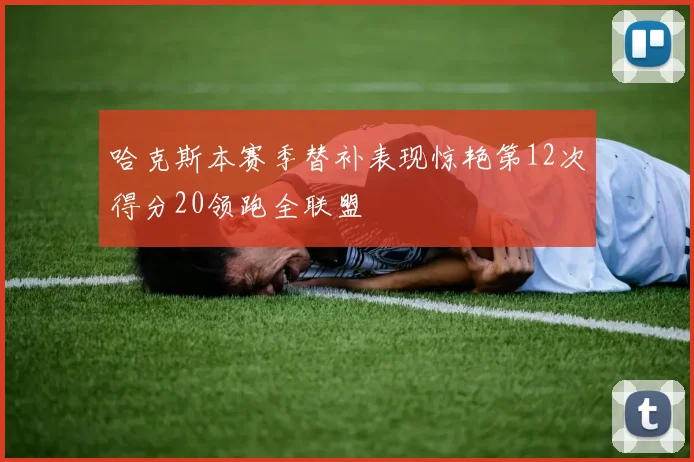 哈克斯本赛季替补表现惊艳第12次得分20领跑全联盟