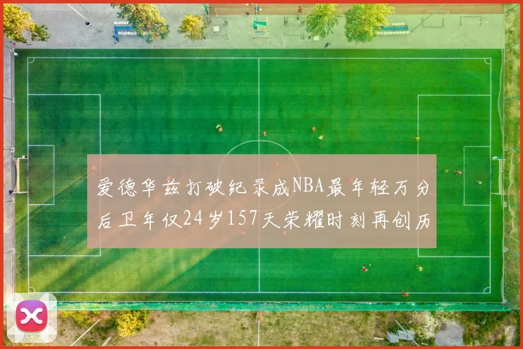 爱德华兹打破纪录成NBA最年轻万分后卫年仅24岁157天荣耀时刻再创历史