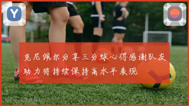 克尼佩尔分享三分球心得感谢队友助力将持续保持高水平表现