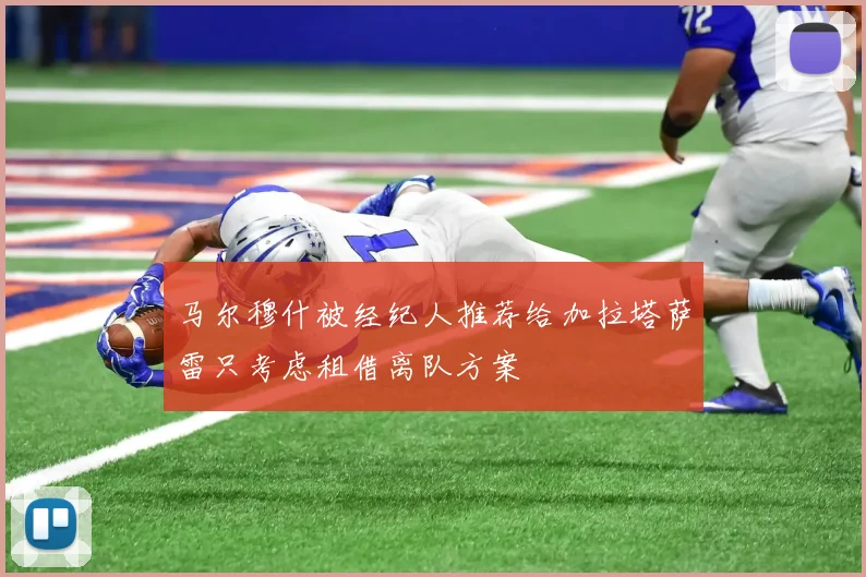 马尔穆什被经纪人推荐给加拉塔萨雷只考虑租借离队方案