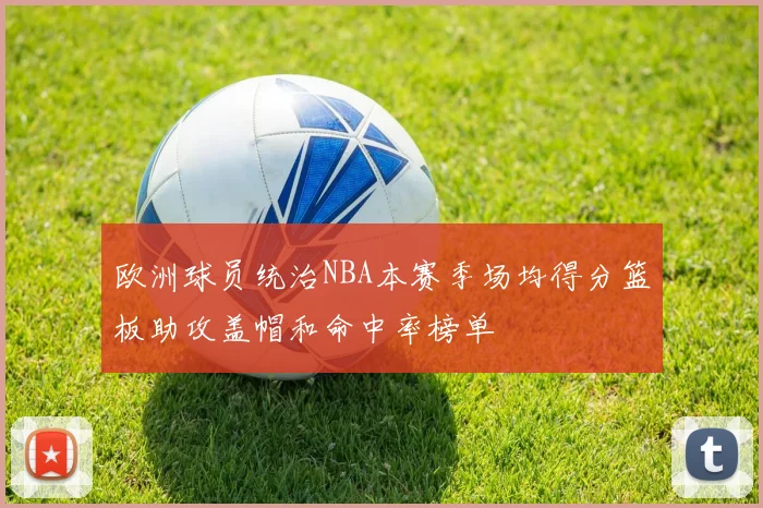 欧洲球员统治NBA本赛季场均得分篮板助攻盖帽和命中率榜单