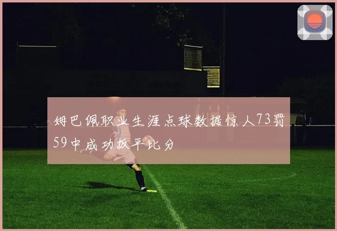 姆巴佩职业生涯点球数据惊人73罚59中成功扳平比分
