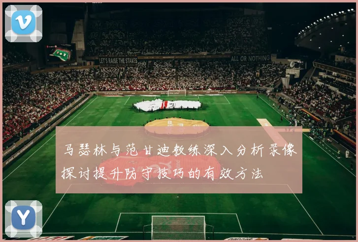 马瑟林与范甘迪教练深入分析录像探讨提升防守技巧的有效方法