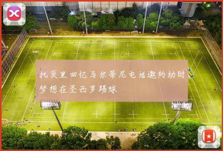 托莫里回忆马尔蒂尼电话邀约幼时梦想在圣西罗踢球