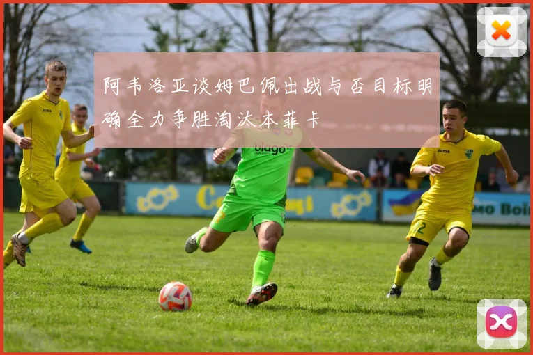 阿韦洛亚谈姆巴佩出战与否目标明确全力争胜淘汰本菲卡