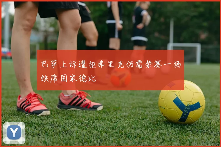 巴萨上诉遭拒弗里克仍需禁赛一场缺席国家德比
