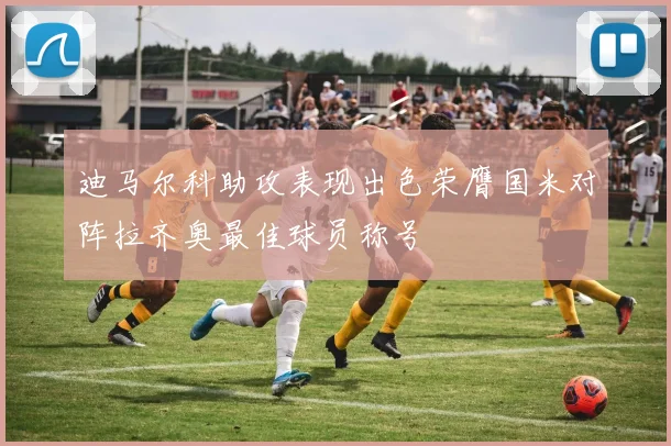 迪马尔科助攻表现出色荣膺国米对阵拉齐奥最佳球员称号