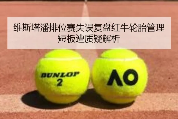 维斯塔潘排位赛失误复盘红牛轮胎管理短板遭质疑解析